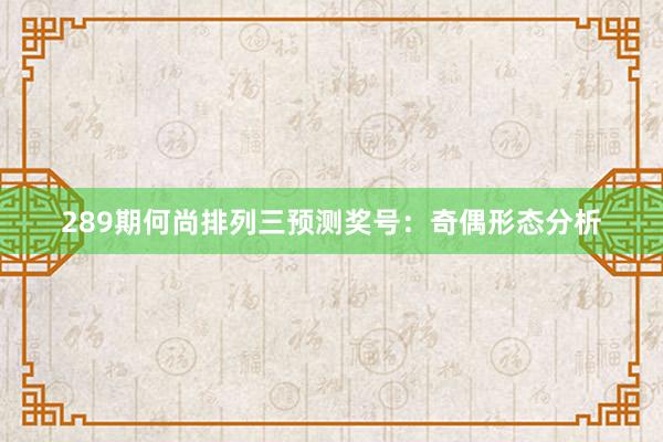 289期何尚排列三预测奖号：奇偶形态分析