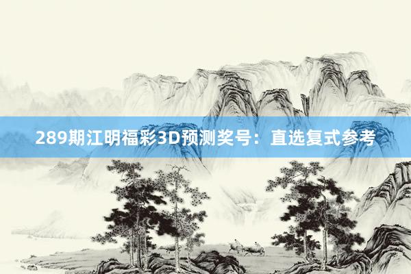 289期江明福彩3D预测奖号：直选复式参考