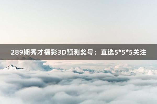 289期秀才福彩3D预测奖号：直选5*5*5关注