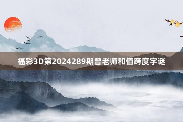 福彩3D第2024289期曾老师和值跨度字谜