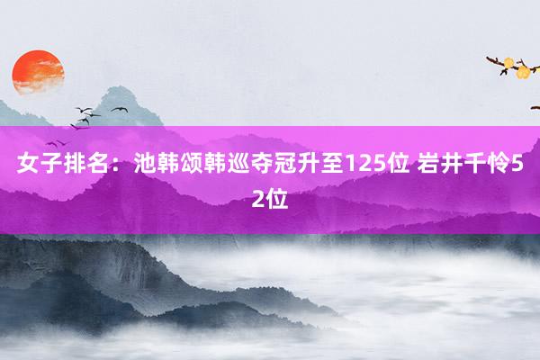 女子排名：池韩颂韩巡夺冠升至125位 岩井千怜52位