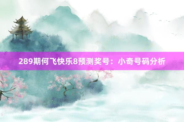 289期何飞快乐8预测奖号：小奇号码分析