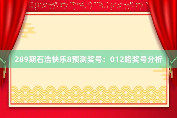 289期石浩快乐8预测奖号：012路奖号分析