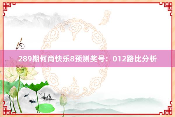 289期何尚快乐8预测奖号：012路比分析