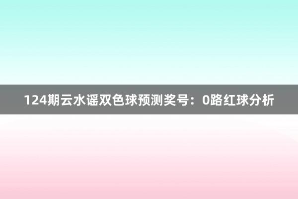 124期云水谣双色球预测奖号：0路红球分析