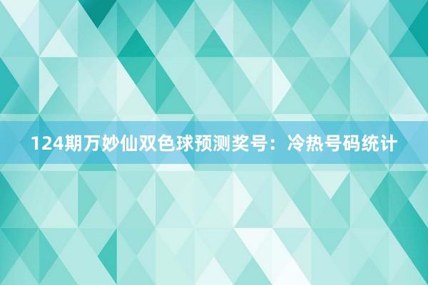 124期万妙仙双色球预测奖号：冷热号码统计