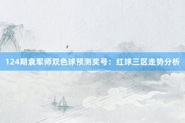 124期袁军师双色球预测奖号：红球三区走势分析