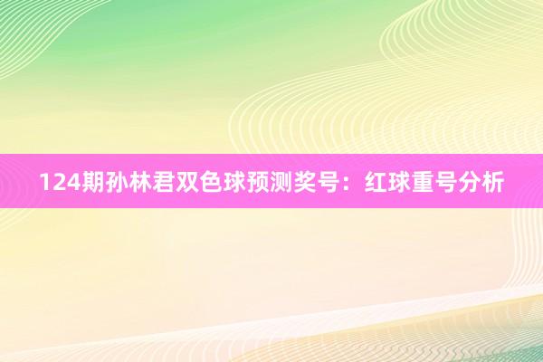 124期孙林君双色球预测奖号：红球重号分析