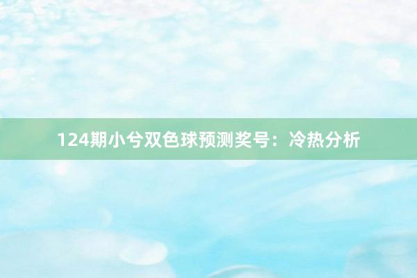 124期小兮双色球预测奖号：冷热分析