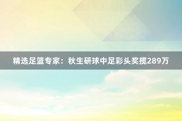 精选足篮专家：秋生研球中足彩头奖揽289万