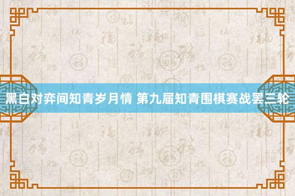 黑白对弈间知青岁月情 第九届知青围棋赛战罢三轮