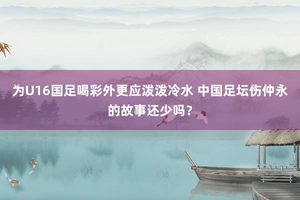 为U16国足喝彩外更应泼泼冷水 中国足坛伤仲永的故事还少吗？