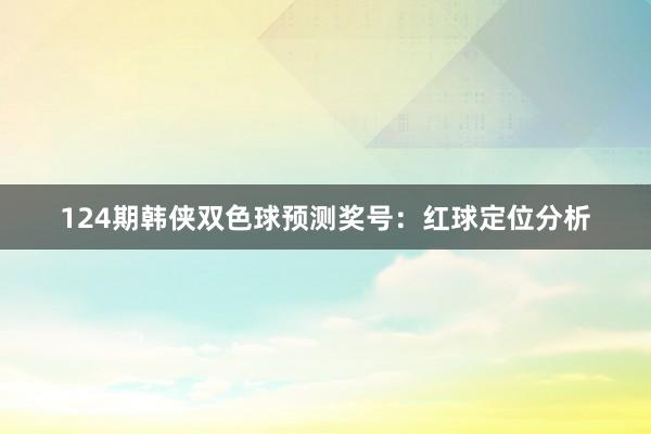 124期韩侠双色球预测奖号：红球定位分析