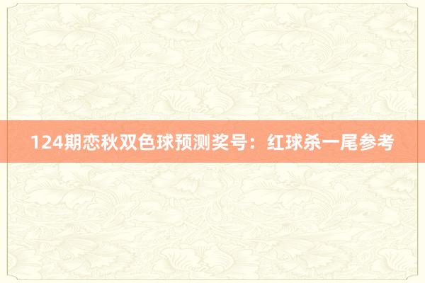 124期恋秋双色球预测奖号：红球杀一尾参考