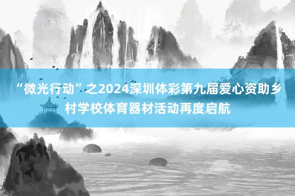 “微光行动”之2024深圳体彩第九届爱心资助乡村学校体育器材活动再度启航