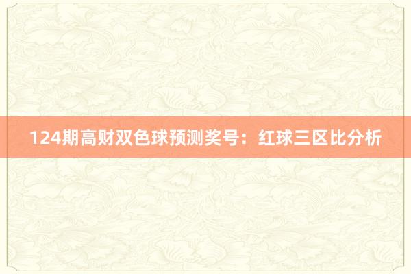 124期高财双色球预测奖号：红球三区比分析