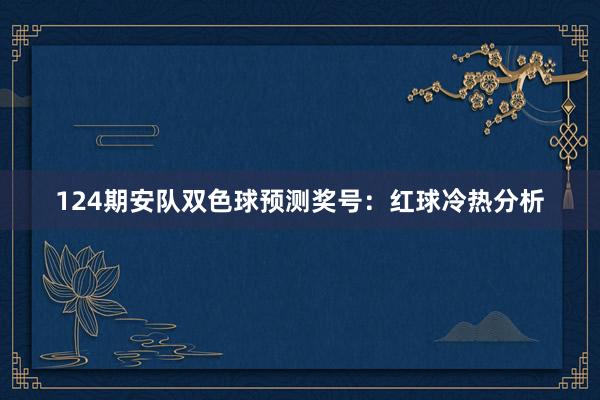 124期安队双色球预测奖号：红球冷热分析