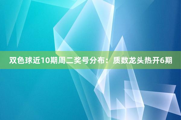 双色球近10期周二奖号分布：质数龙头热开6期