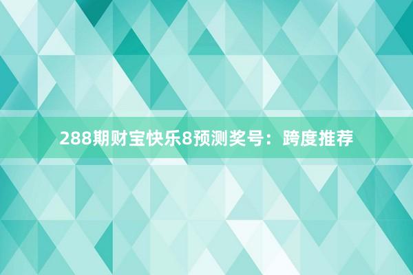 288期财宝快乐8预测奖号：跨度推荐