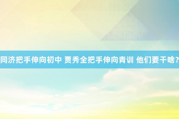 同济把手伸向初中 贾秀全把手伸向青训 他们要干啥？