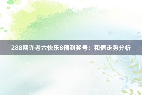 288期许老六快乐8预测奖号：和值走势分析