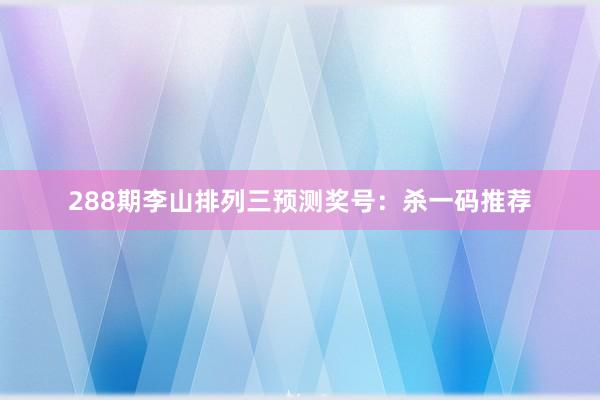 288期李山排列三预测奖号：杀一码推荐