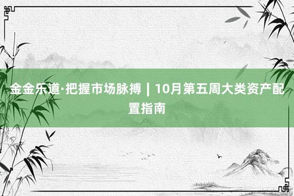 金金乐道·把握市场脉搏∣10月第五周大类资产配置指南