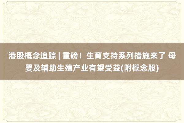 港股概念追踪 | 重磅！生育支持系列措施来了 母婴及辅助生殖产业有望受益(附概念股)