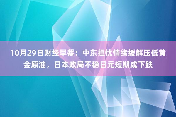 10月29日财经早餐：中东担忧情绪缓解压低黄金原油，日本政局不稳日元短期或下跌