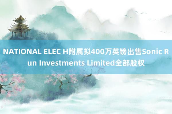 NATIONAL ELEC H附属拟400万英镑出售Sonic Run Investments Limited全部股权