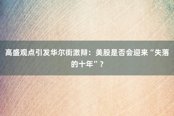 高盛观点引发华尔街激辩：美股是否会迎来“失落的十年”？