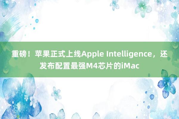 重磅！苹果正式上线Apple Intelligence，还发布配置最强M4芯片的iMac