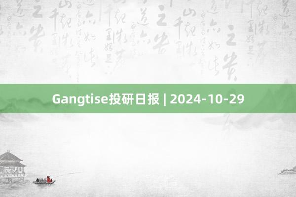 Gangtise投研日报 | 2024-10-29