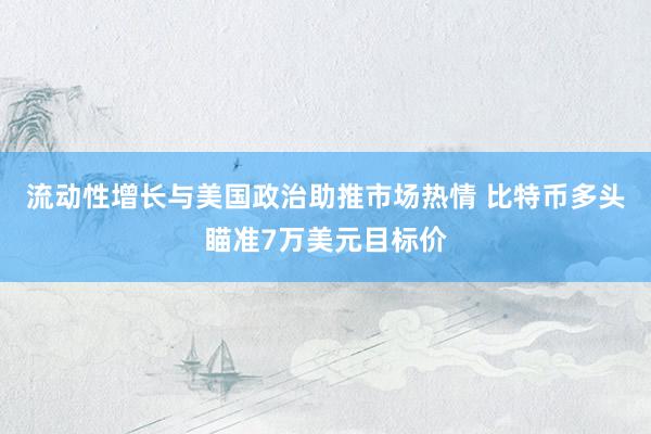 流动性增长与美国政治助推市场热情 比特币多头瞄准7万美元目标价