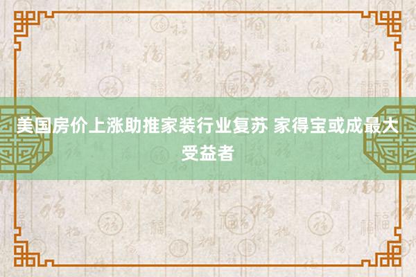 美国房价上涨助推家装行业复苏 家得宝或成最大受益者