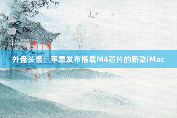 外盘头条：苹果发布搭载M4芯片的新款iMac