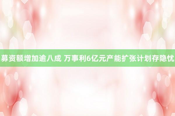 募资额增加逾八成 万事利6亿元产能扩张计划存隐忧