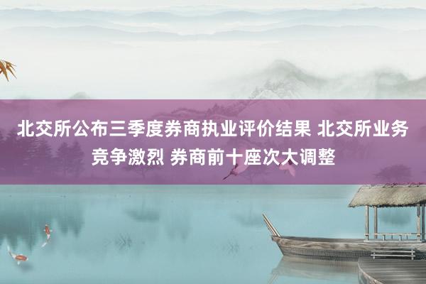 北交所公布三季度券商执业评价结果 北交所业务竞争激烈 券商前十座次大调整