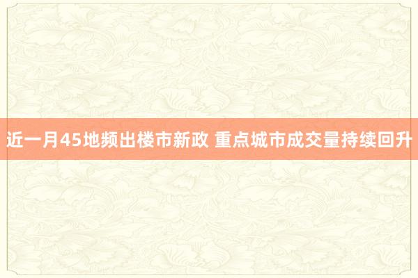 近一月45地频出楼市新政 重点城市成交量持续回升