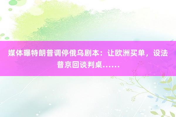 媒体曝特朗普调停俄乌剧本：让欧洲买单，设法普京回谈判桌……