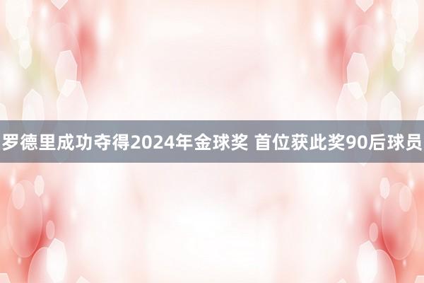 罗德里成功夺得2024年金球奖 首位获此奖90后球员