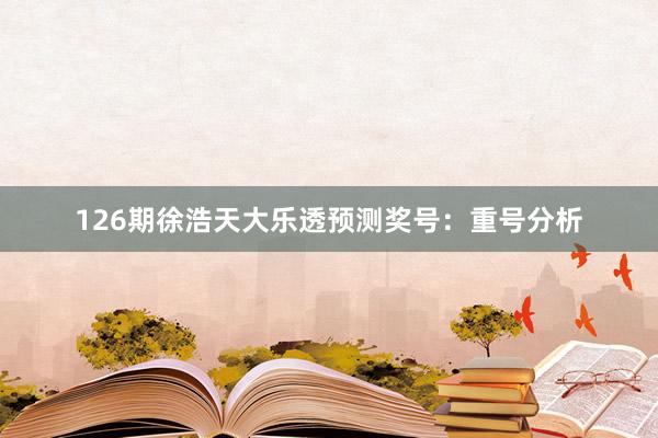 126期徐浩天大乐透预测奖号：重号分析