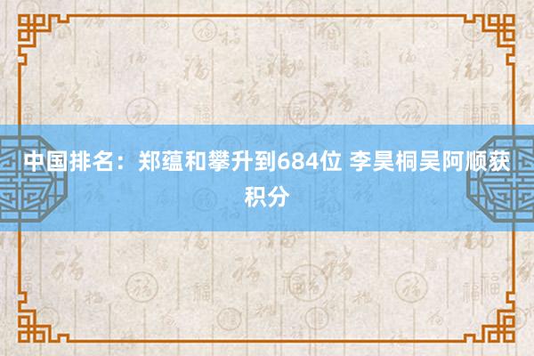 中国排名：郑蕴和攀升到684位 李昊桐吴阿顺获积分