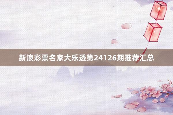 新浪彩票名家大乐透第24126期推荐汇总