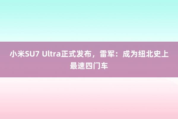 小米SU7 Ultra正式发布，雷军：成为纽北史上最速四门车