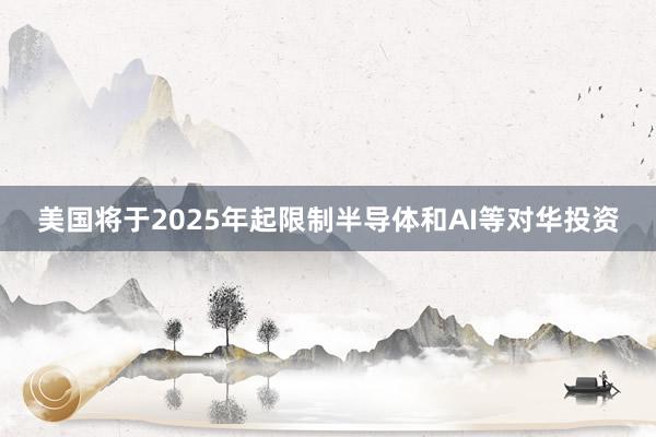 美国将于2025年起限制半导体和AI等对华投资