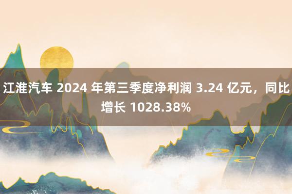 江淮汽车 2024 年第三季度净利润 3.24 亿元，同比增长 1028.38%