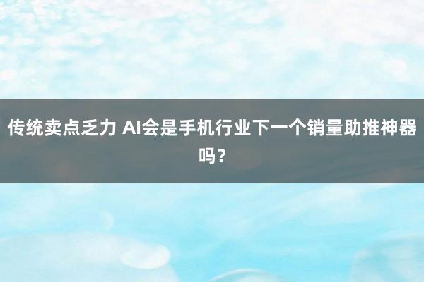 传统卖点乏力 AI会是手机行业下一个销量助推神器吗？