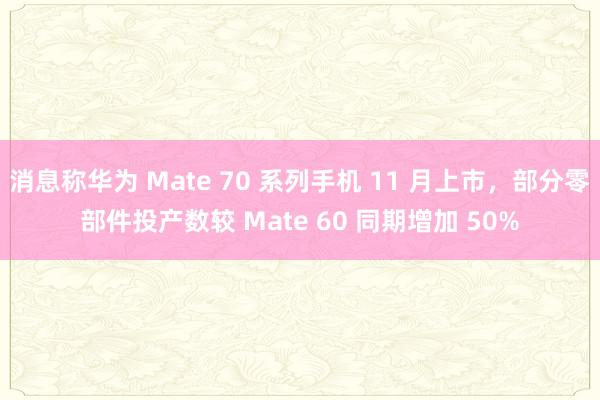 消息称华为 Mate 70 系列手机 11 月上市，部分零部件投产数较 Mate 60 同期增加 50%