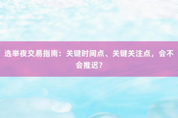 选举夜交易指南：关键时间点、关键关注点，会不会推迟？